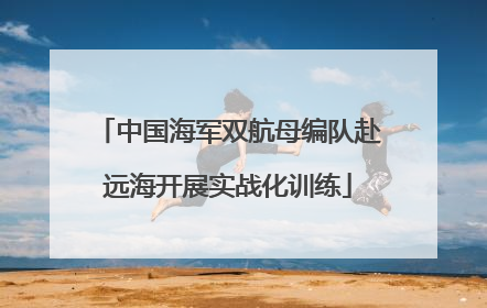 中国海军双航母编队赴远海开展实战化训练