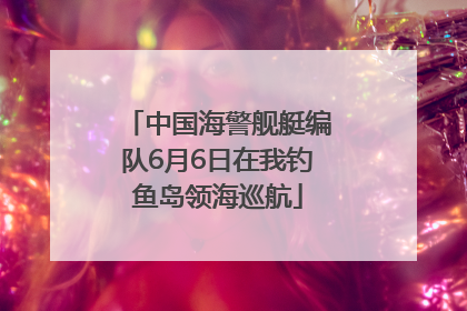 中国海警舰艇编队6月6日在我钓鱼岛领海巡航