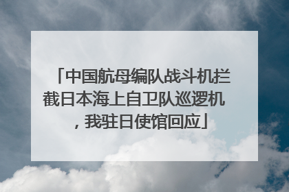 中国航母编队战斗机拦截日本海上自卫队巡逻机，我驻日使馆回应