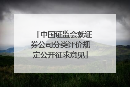 中国证监会就证券公司分类评价规定公开征求意见