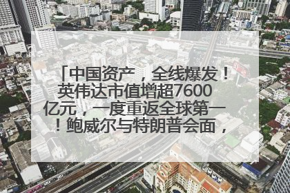 中国资产，全线爆发！英伟达市值增超7600亿元，一度重返全球第一！鲍威尔与特朗普会面，他们聊了什么？