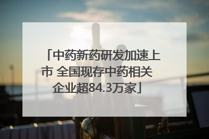 中药新药研发加速上市 全国现存中药相关企业超84.3万家