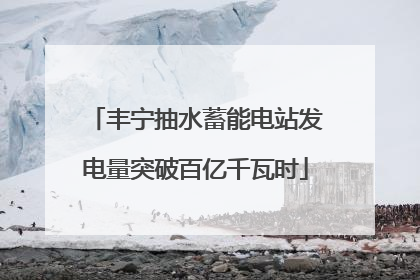 丰宁抽水蓄能电站发电量突破百亿千瓦时