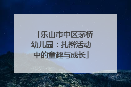 乐山市中区茅桥幼儿园：扎辫活动中的童趣与成长