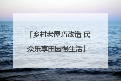 乡村老屋巧改造 民众乐享田园慢生活