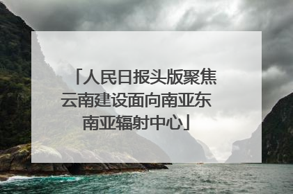 人民日报头版聚焦云南建设面向南亚东南亚辐射中心