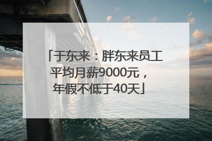 于东来：胖东来员工平均月薪9000元，年假不低于40天