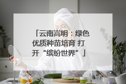 云南嵩明：绿色优质种苗培育 打开“缤纷世界”