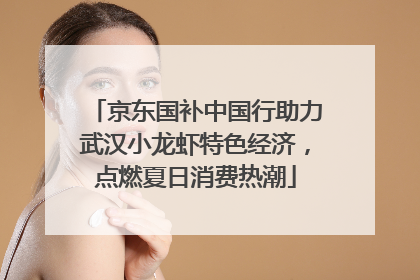 京东国补中国行助力武汉小龙虾特色经济，点燃夏日消费热潮