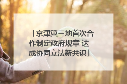 京津冀三地首次合作制定政府规章 达成协同立法新共识