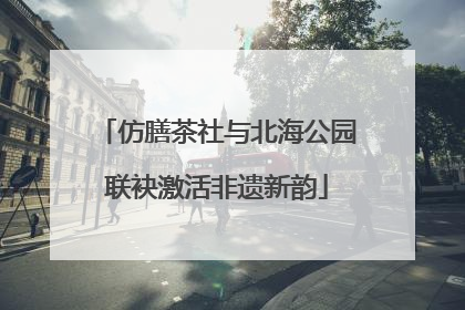 仿膳茶社与北海公园联袂激活非遗新韵