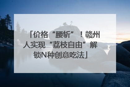价格“腰斩”！赣州人实现“荔枝自由”解锁N种创意吃法