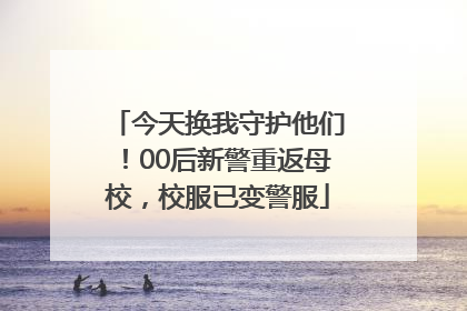 今天换我守护他们！00后新警重返母校，校服已变警服