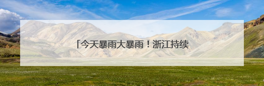 今天暴雨大暴雨！浙江持续湿哒哒！即将冲击35℃+