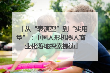 从“表演型”到“实用型”：中国人形机器人商业化落地探索提速