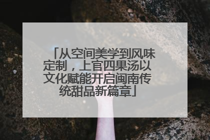 从空间美学到风味定制，上官四果汤以文化赋能开启闽南传统甜品新篇章