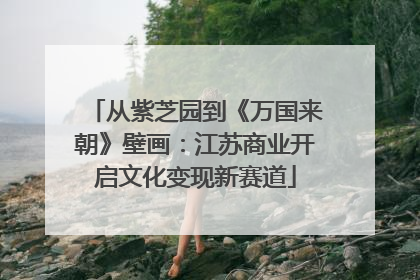 从紫芝园到《万国来朝》壁画：江苏商业开启文化变现新赛道