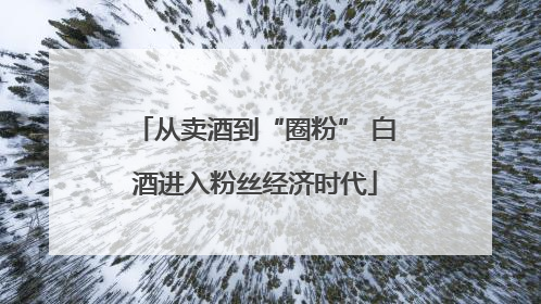 从卖酒到“圈粉” 白酒进入粉丝经济时代