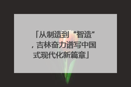 从制造到“智造”，吉林奋力谱写中国式现代化新篇章
