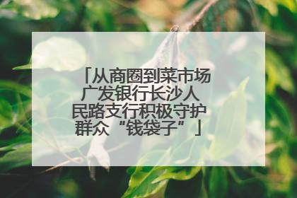 从商圈到菜市场 广发银行长沙人民路支行积极守护群众“钱袋子”
