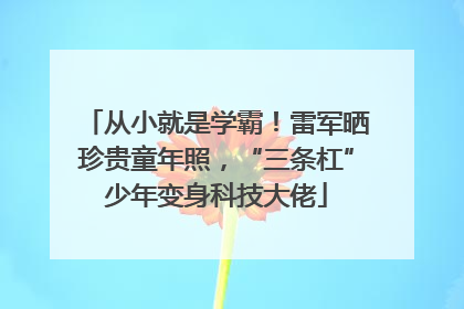 从小就是学霸！雷军晒珍贵童年照，“三条杠”少年变身科技大佬