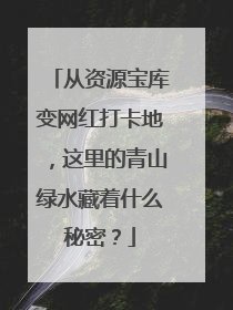 从资源宝库变网红打卡地，这里的青山绿水藏着什么秘密？