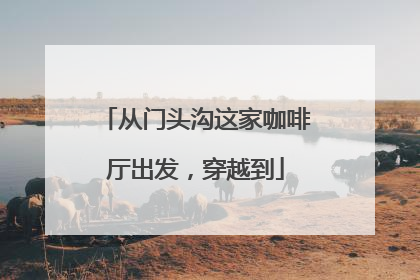 从门头沟这家咖啡厅出发，穿越到