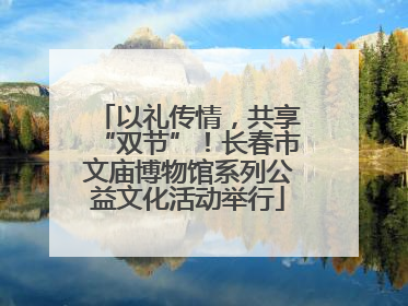 以礼传情，共享“双节”！长春市文庙博物馆系列公益文化活动举行