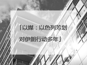 以媒：以色列筹划对伊朗行动多年