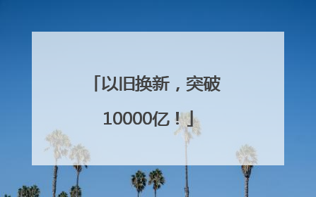 以旧换新，突破10000亿！