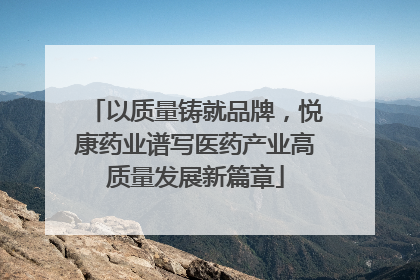 以质量铸就品牌，悦康药业谱写医药产业高质量发展新篇章