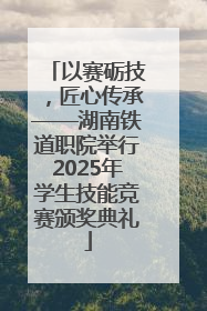 以赛砺技，匠心传承——湖南铁道职院举行2025年学生技能竞赛颁奖典礼