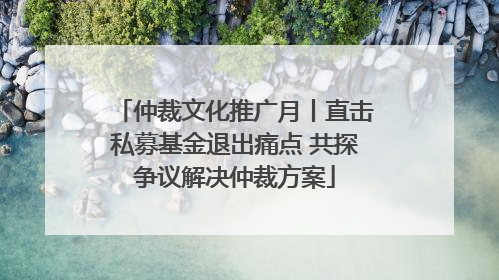 仲裁文化推广月丨直击私募基金退出痛点 共探争议解决仲裁方案