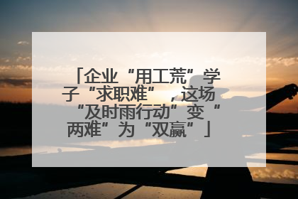 企业“用工荒”学子“求职难”，这场“及时雨行动”变“两难”为“双赢”