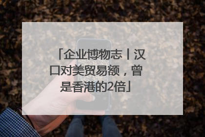 企业博物志丨汉口对美贸易额，曾是香港的2倍