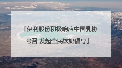 伊利股份积极响应中国乳协号召 发起全民饮奶倡导