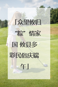 众望攸归“粽”情家国 攸县多彩民俗庆端午
