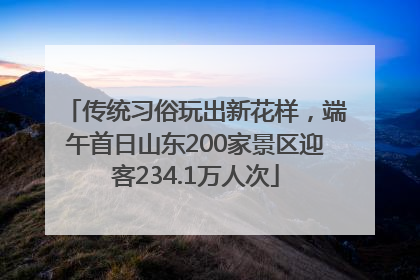 传统习俗玩出新花样，端午首日山东200家景区迎客234.1万人次