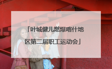 叶城健儿燃爆喀什地区第二届职工运动会