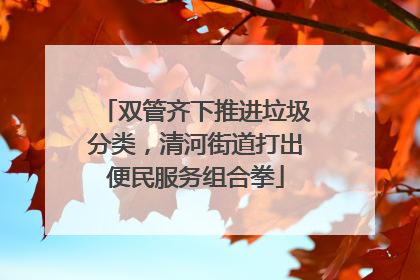 双管齐下推进垃圾分类，清河街道打出便民服务组合拳