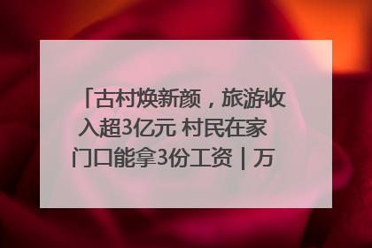 古村焕新颜，旅游收入超3亿元 村民在家门口能拿3份工资｜万千气象看四川
