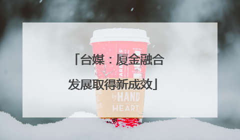 台媒：厦金融合发展取得新成效
