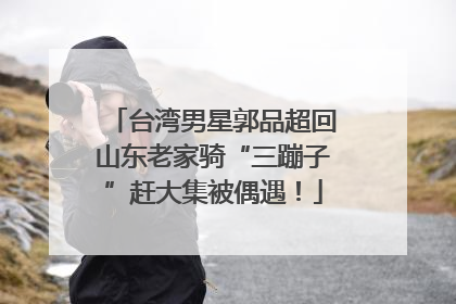 台湾男星郭品超回山东老家骑“三蹦子”赶大集被偶遇！