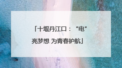 十堰丹江口：“电”亮梦想 为青春护航
