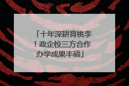 十年深耕育桃李！政企校三方合作办学成果丰硕