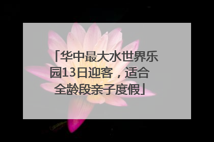 华中最大水世界乐园13日迎客，适合全龄段亲子度假