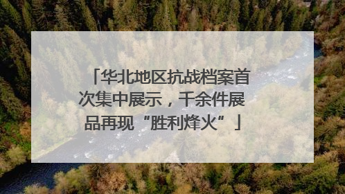 华北地区抗战档案首次集中展示，千余件展品再现“胜利烽火”
