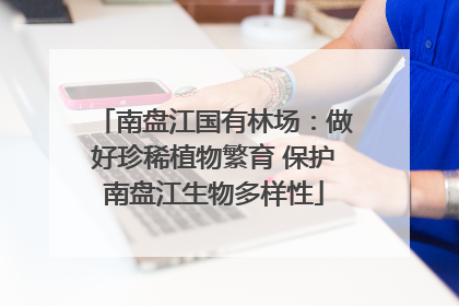 南盘江国有林场：做好珍稀植物繁育 保护南盘江生物多样性