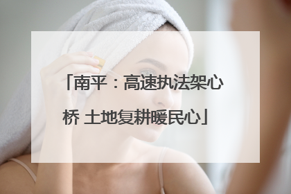 南平：高速执法架心桥 土地复耕暖民心