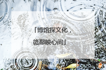 博馆探文化，赣鄱映心间